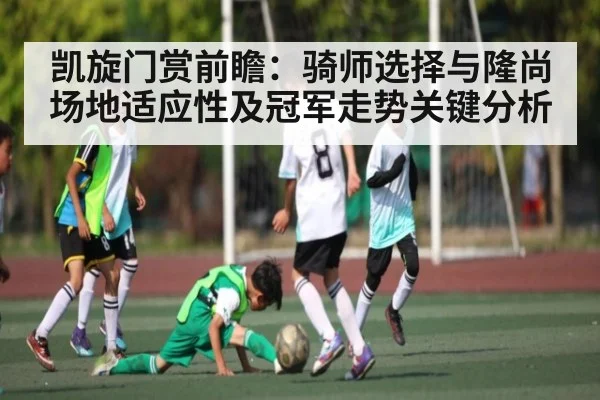 凯旋门赏前瞻：骑师选择与隆尚场地适应性及冠军走势关键分析