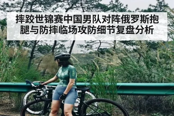 摔跤世锦赛中国男队对阵俄罗斯抱腿与防摔临场攻防细节复盘分析