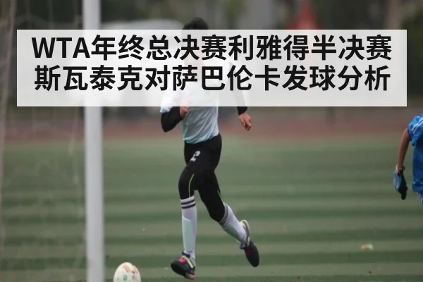 WTA年终总决赛利雅得半决赛斯瓦泰克对萨巴伦卡发球分析